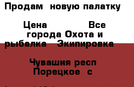 Продам  новую палатку › Цена ­ 10 000 - Все города Охота и рыбалка » Экипировка   . Чувашия респ.,Порецкое. с.